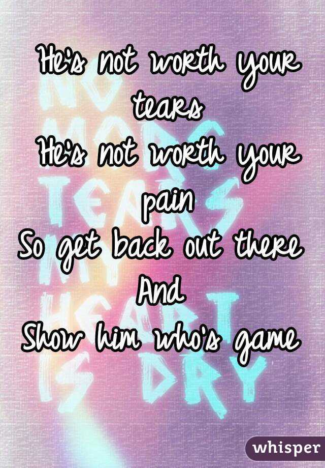 He's not worth your tears 
He's not worth your pain 
So get back out there 
And 
Show him who's game 