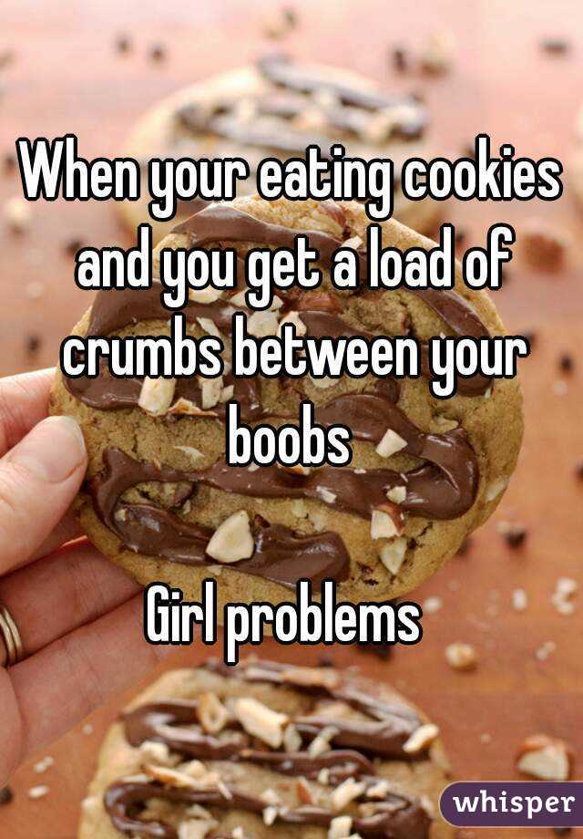When your eating cookies and you get a load of crumbs between your boobs 

Girl problems 