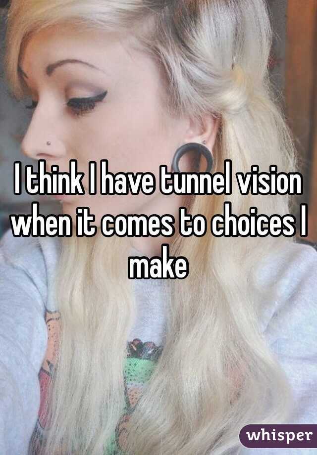 I think I have tunnel vision when it comes to choices I make