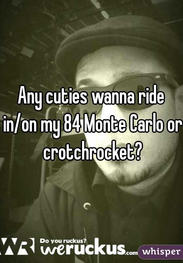 Any cuties wanna ride in/on my 84 Monte Carlo or crotchrocket?