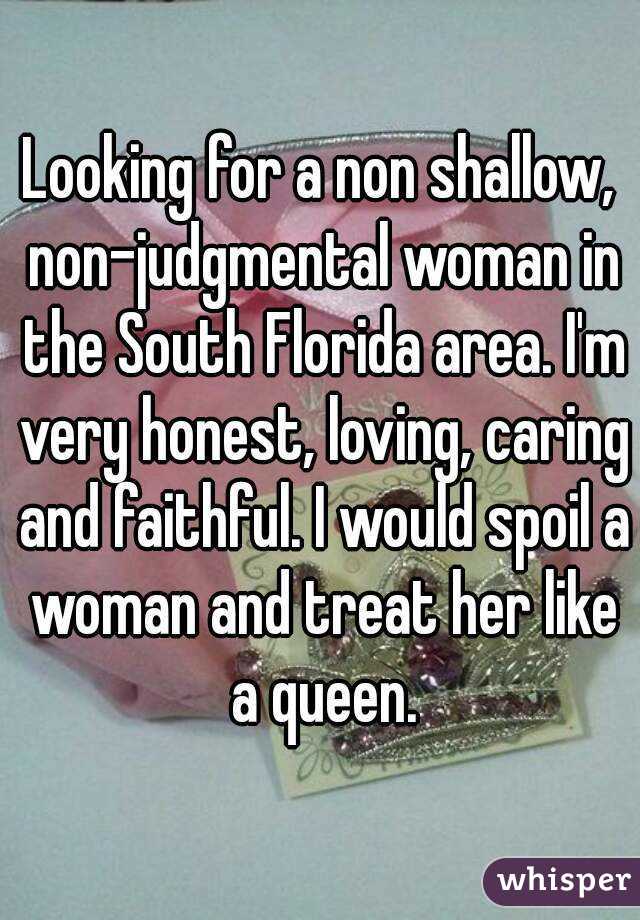 Looking for a non shallow, non-judgmental woman in the South Florida area. I'm very honest, loving, caring and faithful. I would spoil a woman and treat her like a queen.