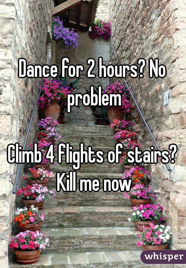 Dance for 2 hours? No problem

Climb 4 flights of stairs? Kill me now