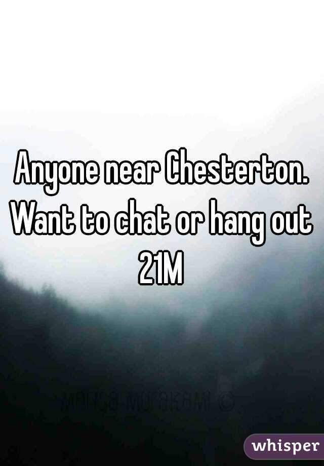 Anyone near Chesterton. Want to chat or hang out 
21M