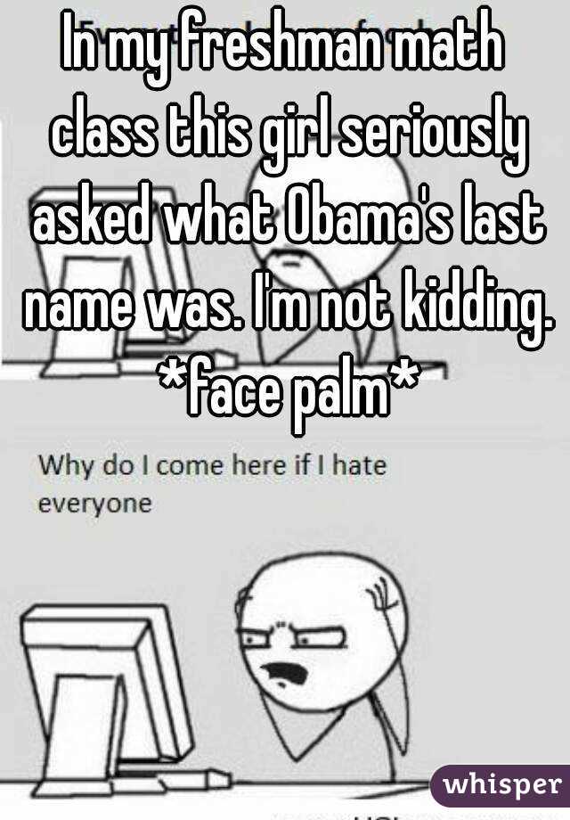 In my freshman math class this girl seriously asked what Obama's last name was. I'm not kidding. *face palm*