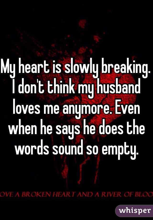 My heart is slowly breaking. I don't think my husband loves me anymore. Even when he says he does the words sound so empty. 