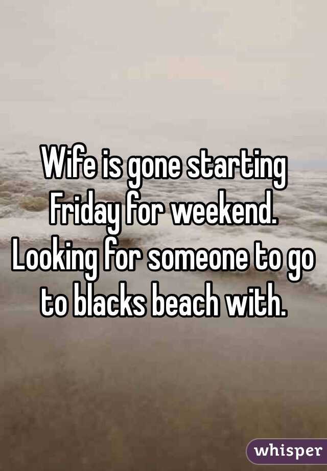 Wife is gone starting Friday for weekend.  Looking for someone to go to blacks beach with. 