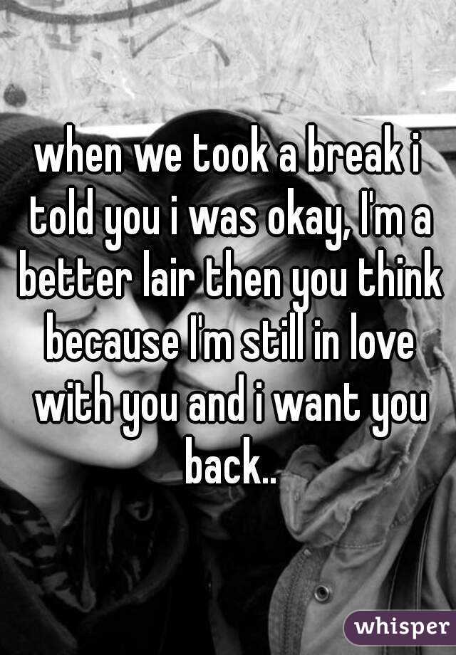 when we took a break i told you i was okay, I'm a better lair then you think because I'm still in love with you and i want you back..