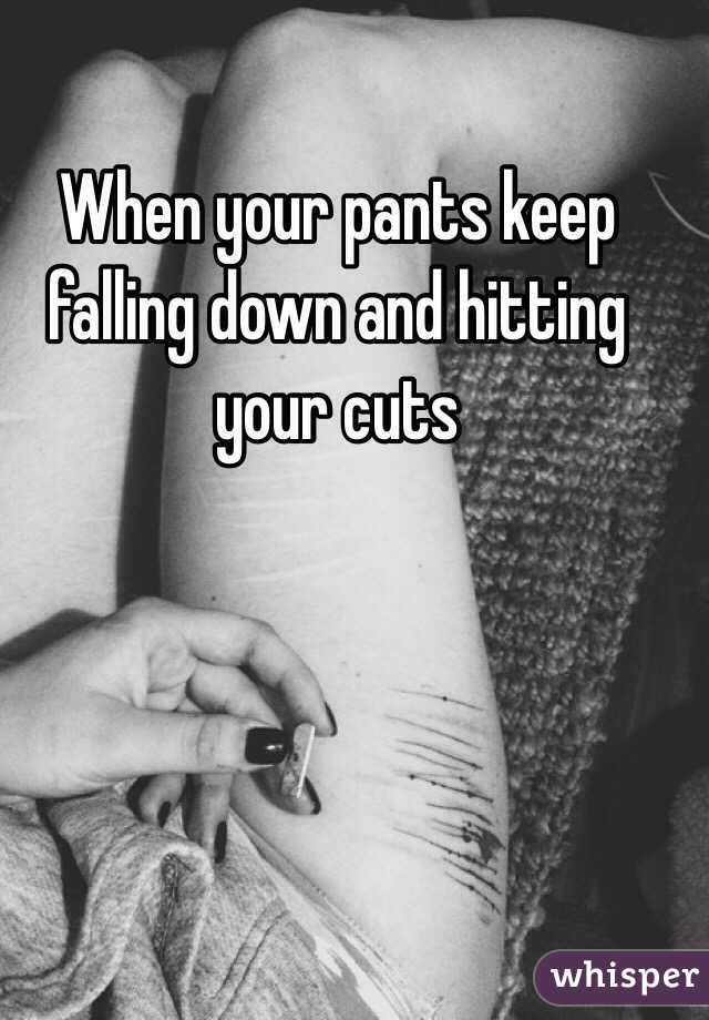When your pants keep falling down and hitting your cuts 
