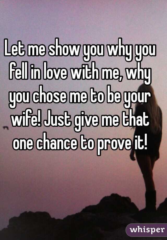 Let me show you why you fell in love with me, why you chose me to be your wife! Just give me that one chance to prove it!