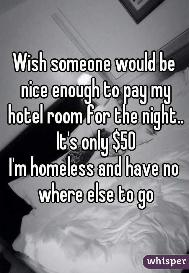 Wish someone would be nice enough to pay my hotel room for the night.. It's only $50
I'm homeless and have no where else to go