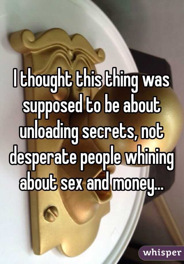 I thought this thing was supposed to be about unloading secrets, not desperate people whining about sex and money...