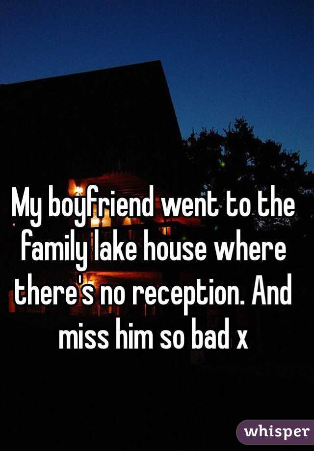 My boyfriend went to the family lake house where there's no reception. And miss him so bad x