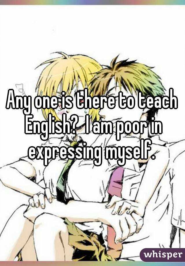 Any one is there to teach English?  I am poor in expressing myself. 
