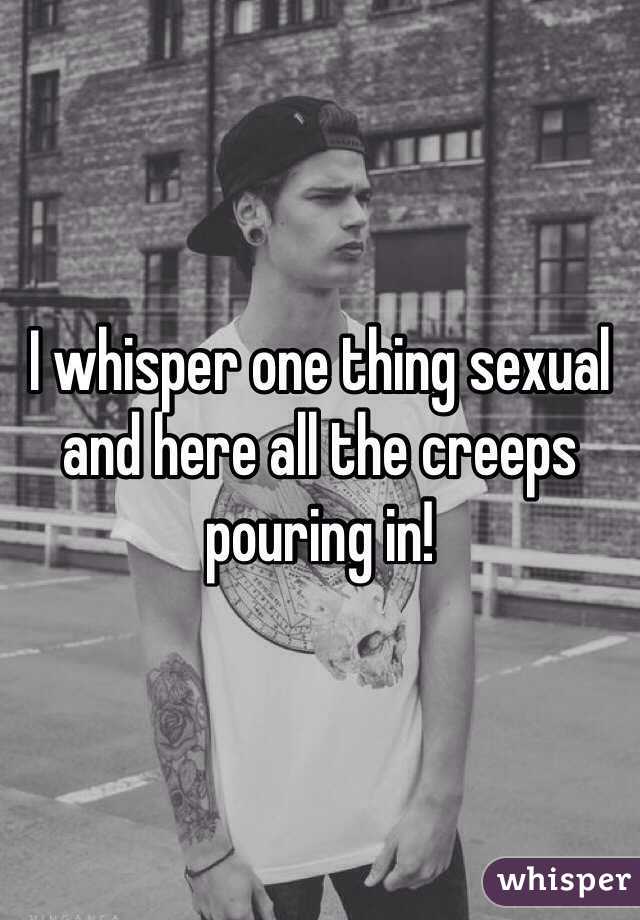 I whisper one thing sexual and here all the creeps pouring in! 