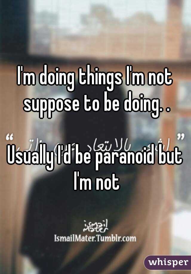 I'm doing things I'm not suppose to be doing. .

Usually I'd be paranoid but I'm not