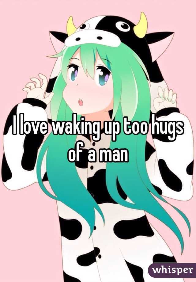 I love waking up too hugs of a man 