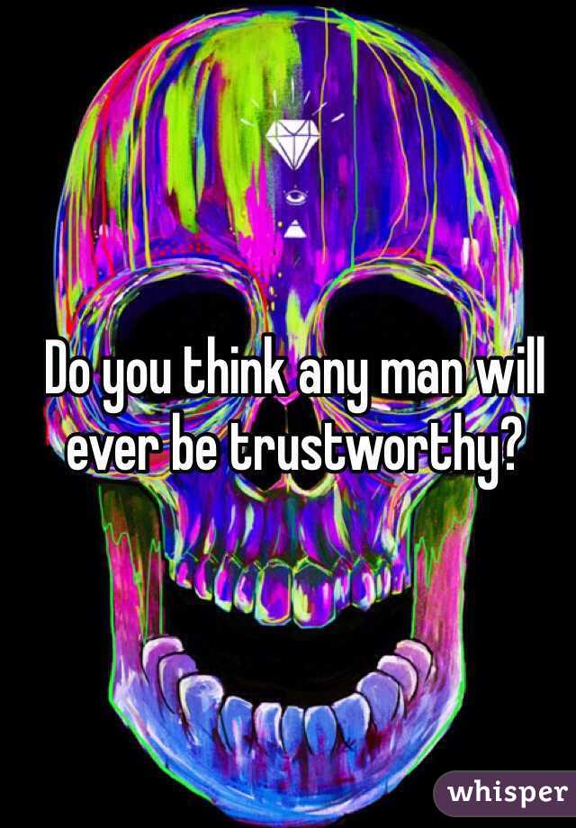 Do you think any man will ever be trustworthy? 