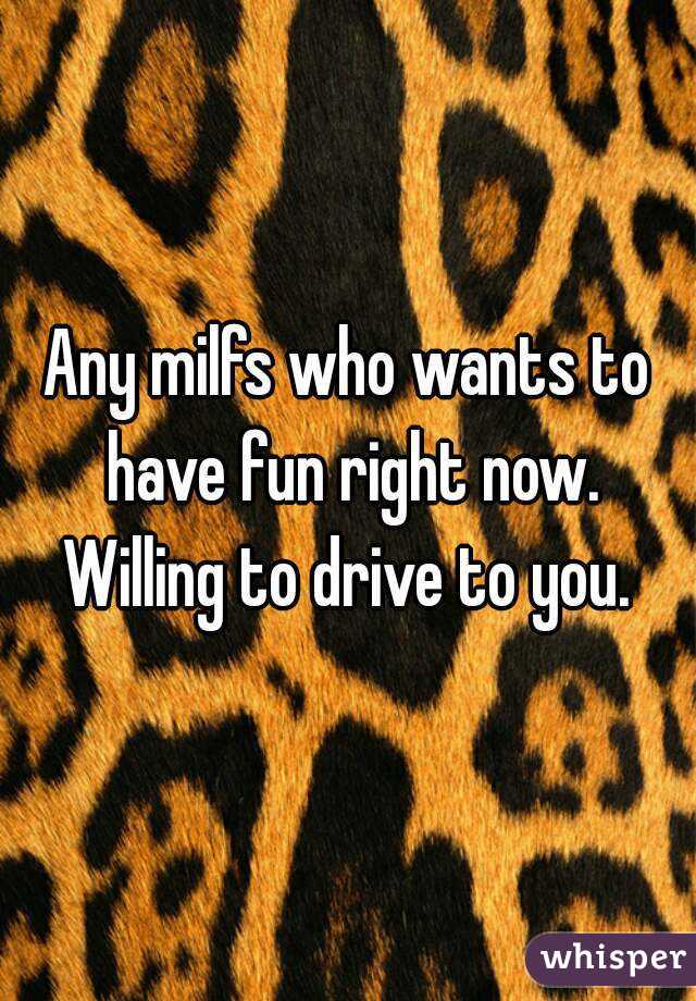 Any milfs who wants to have fun right now. Willing to drive to you. 
