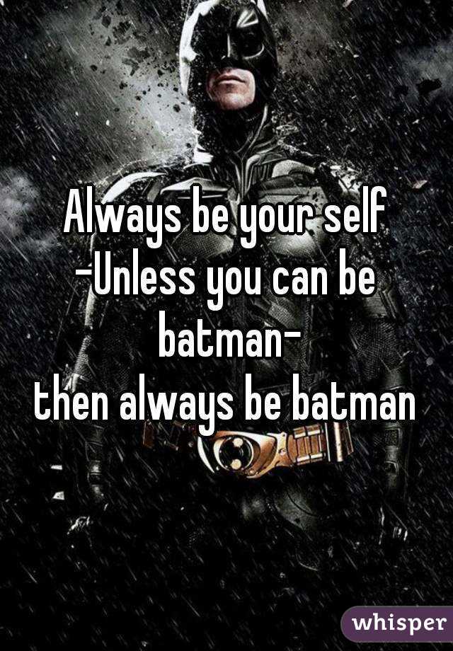 Always be your self
-Unless you can be batman-
then always be batman