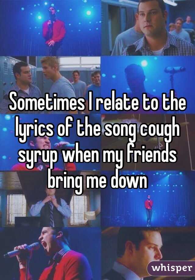 Sometimes I relate to the lyrics of the song cough syrup when my friends bring me down