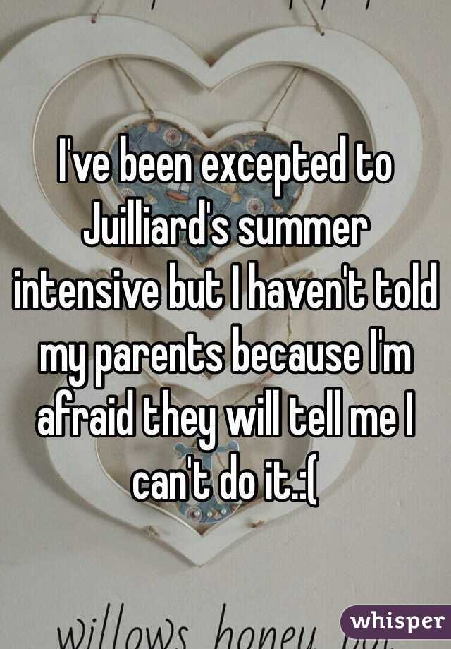 I've been excepted to Juilliard's summer intensive but I haven't told my parents because I'm afraid they will tell me I can't do it.:(  
