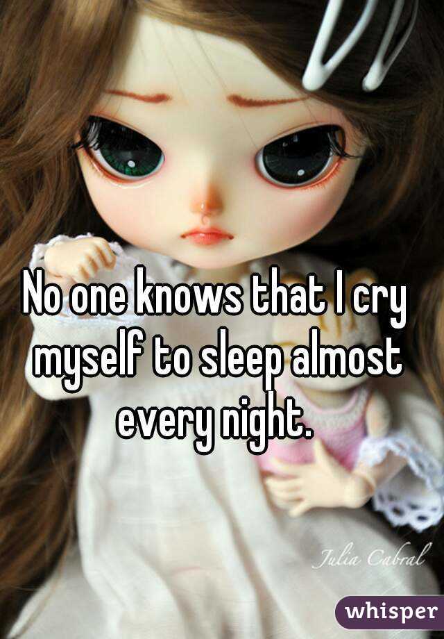 No one knows that I cry myself to sleep almost every night. 