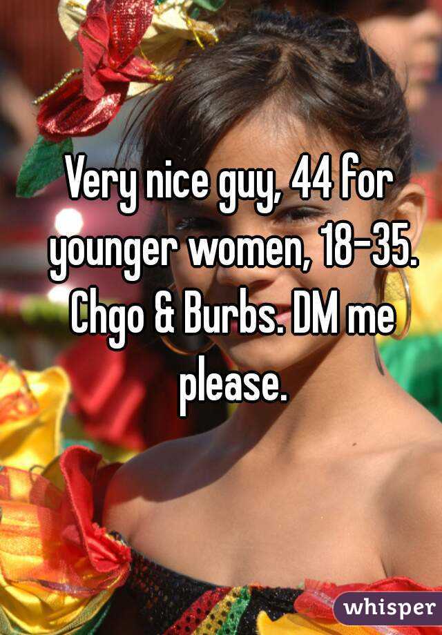 Very nice guy, 44 for younger women, 18-35. Chgo & Burbs. DM me please.