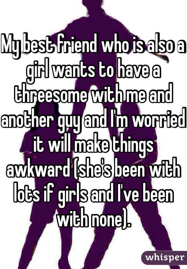My best friend who is also a girl wants to have a threesome with me and another guy and I'm worried it will make things awkward (she's been with lots if girls and I've been with none). 