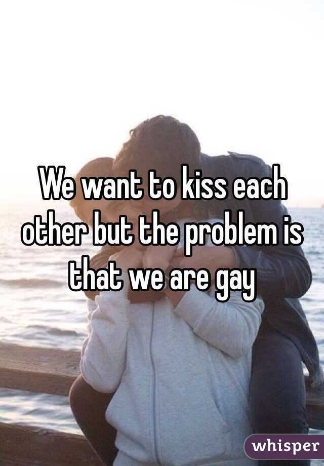 We want to kiss each other but the problem is that we are gay 