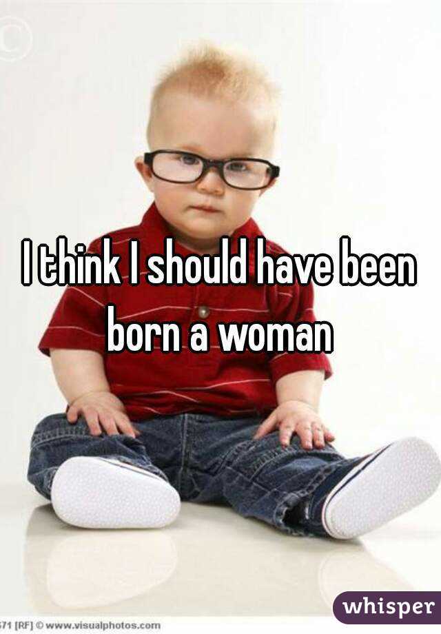 I think I should have been born a woman 