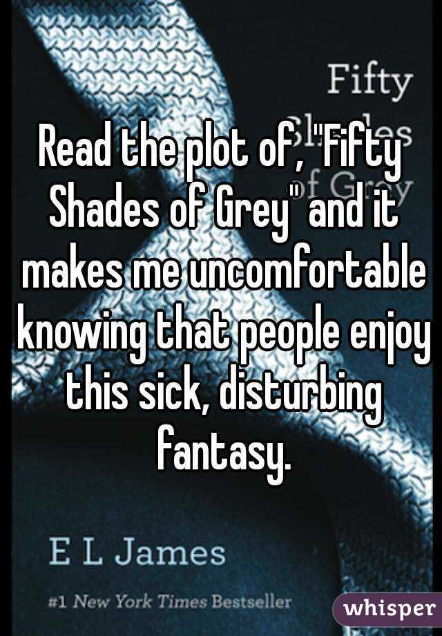 Read the plot of, "Fifty Shades of Grey" and it makes me uncomfortable knowing that people enjoy this sick, disturbing fantasy.