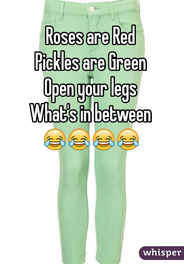Roses are Red
Pickles are Green
Open your legs
What's in between
😂😂😂😂