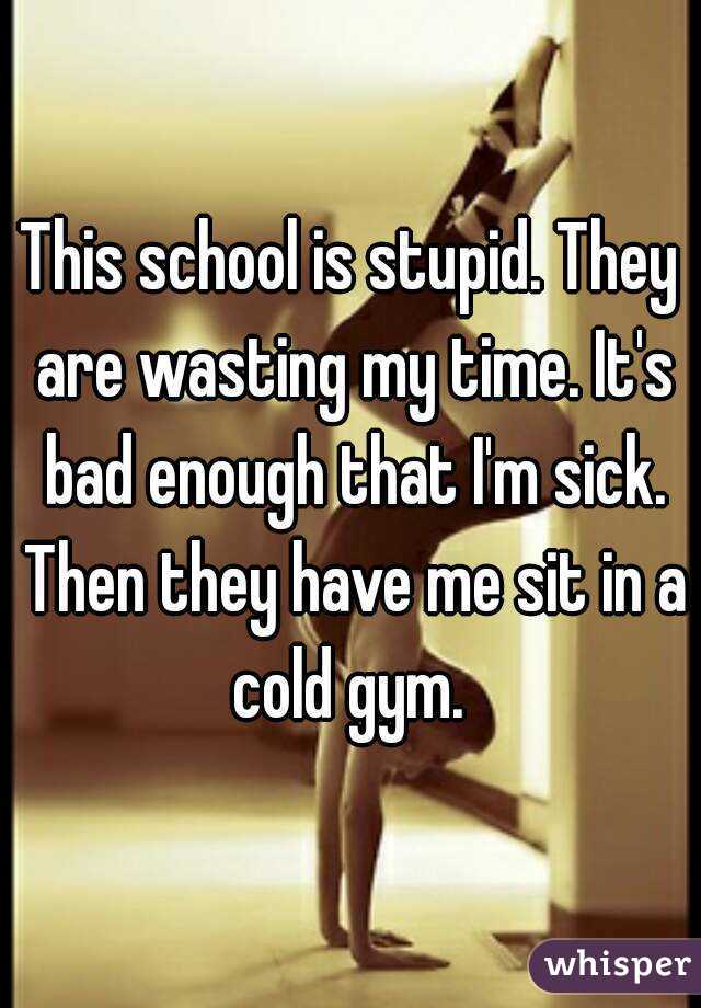 This school is stupid. They are wasting my time. It's bad enough that I'm sick. Then they have me sit in a cold gym. 