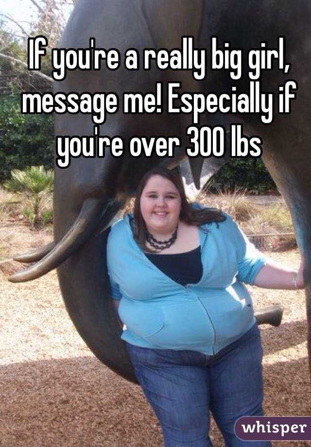 If you're a really big girl, message me! Especially if you're over 300 lbs