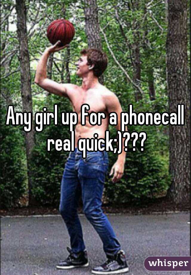 Any girl up for a phonecall real quick;)???