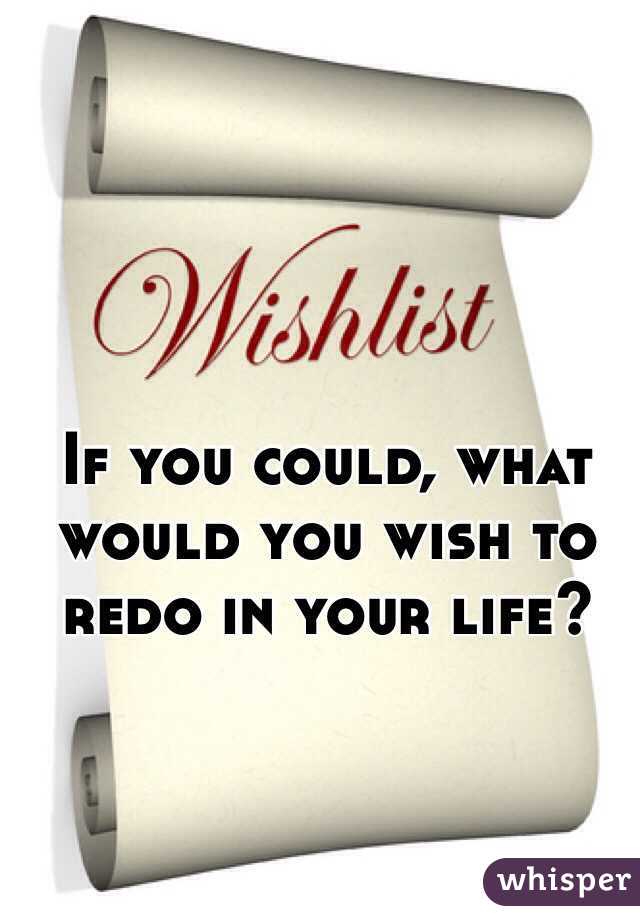 If you could, what would you wish to redo in your life?