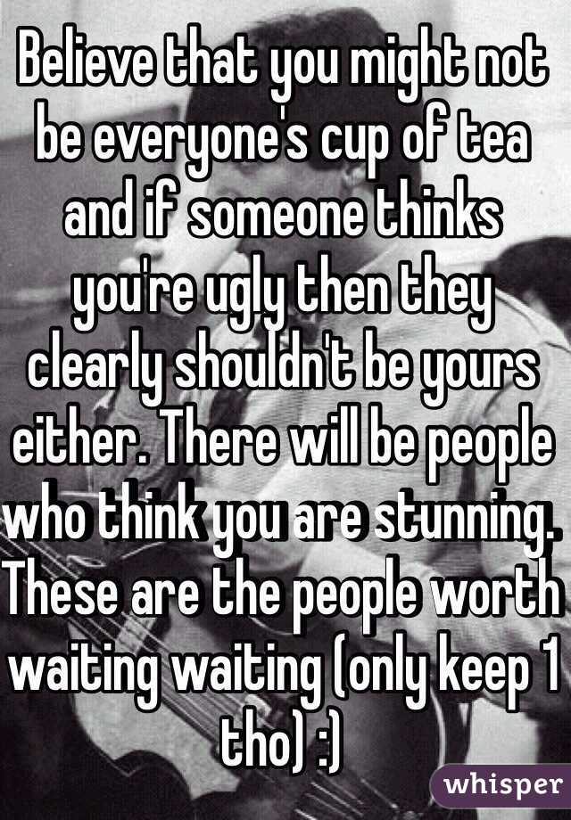 Believe that you might not be everyone's cup of tea and if someone thinks you're ugly then they clearly shouldn't be yours either. There will be people who think you are stunning. These are the people worth waiting waiting (only keep 1 tho) :) 
