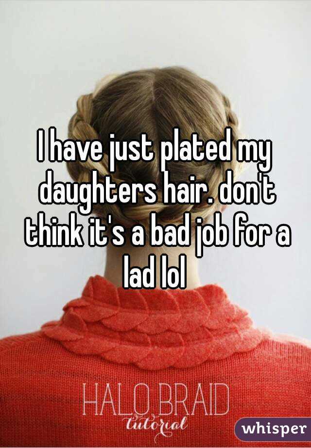 I have just plated my daughters hair. don't think it's a bad job for a lad lol 