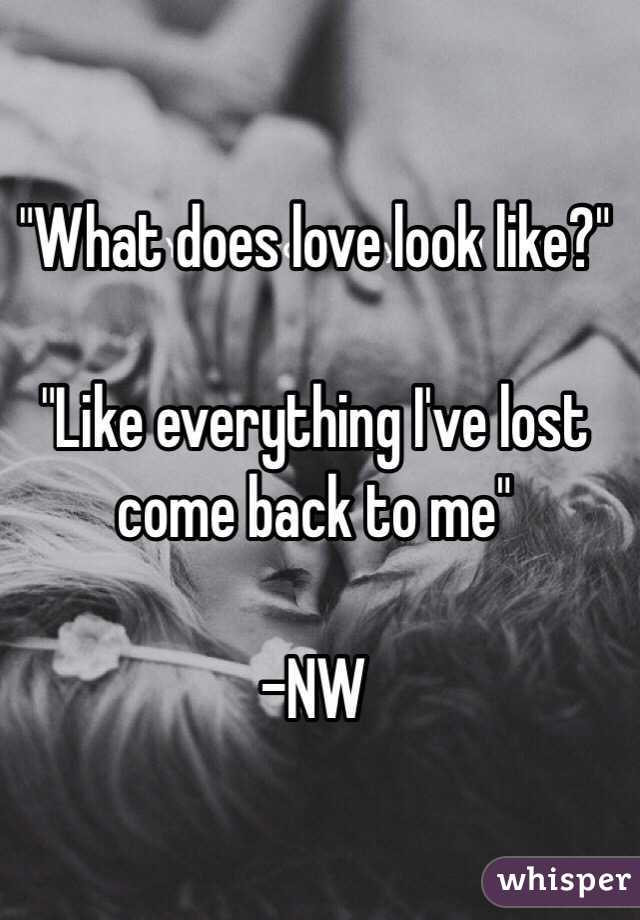 "What does love look like?"

"Like everything I've lost come back to me"

-NW 