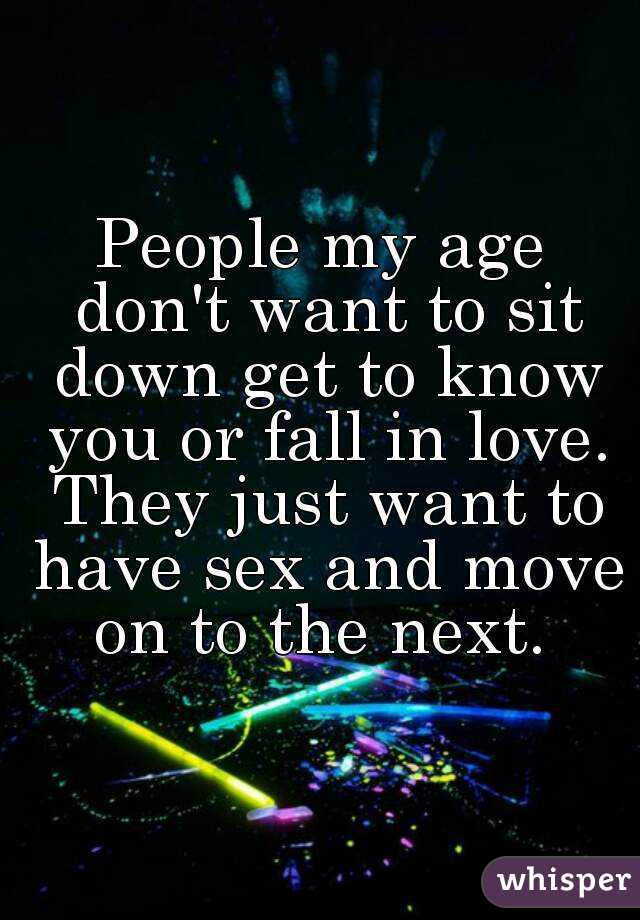People my age don't want to sit down get to know you or fall in love. They just want to have sex and move on to the next. 