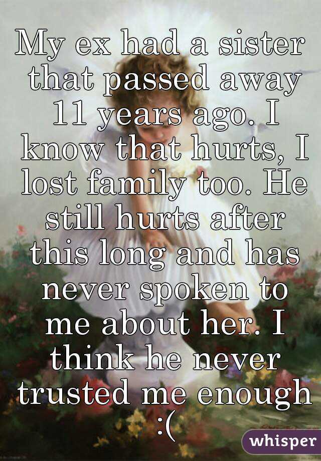 My ex had a sister that passed away 11 years ago. I know that hurts, I lost family too. He still hurts after this long and has never spoken to me about her. I think he never trusted me enough :(
