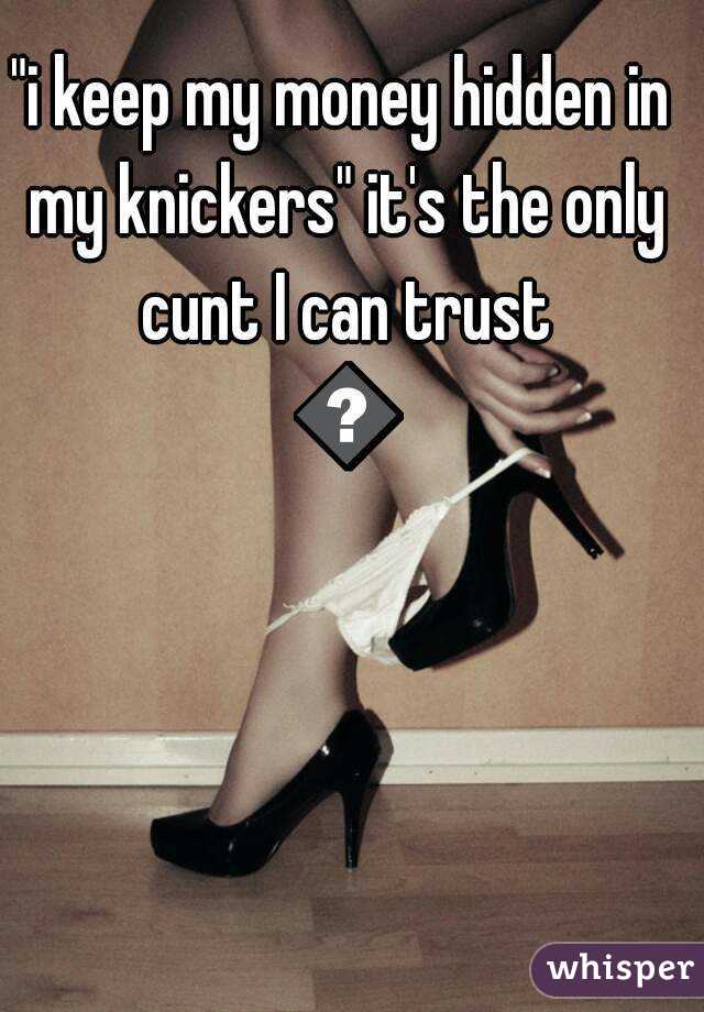 "i keep my money hidden in my knickers" it's the only cunt I can trust 😂
