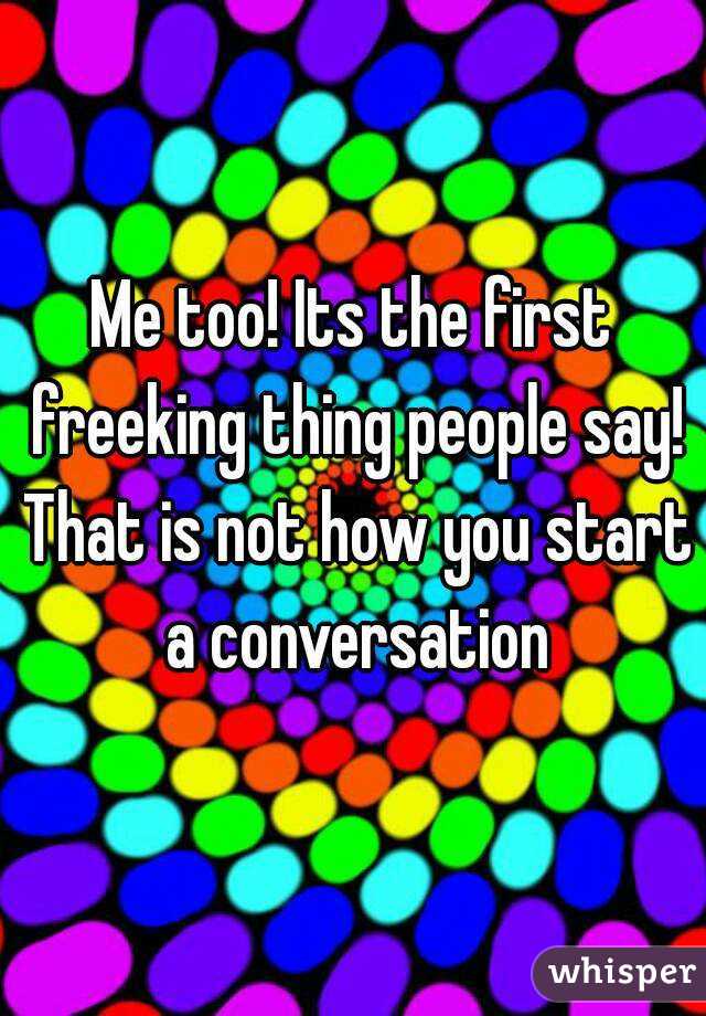 Me too! Its the first freeking thing people say! That is not how you start a conversation