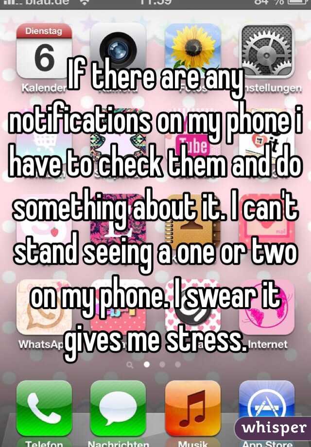 If there are any notifications on my phone i have to check them and do something about it. I can't stand seeing a one or two on my phone. I swear it gives me stress. 