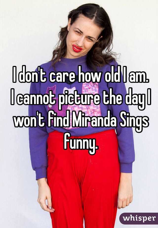 I don't care how old I am. 
I cannot picture the day I won't find Miranda Sings funny.