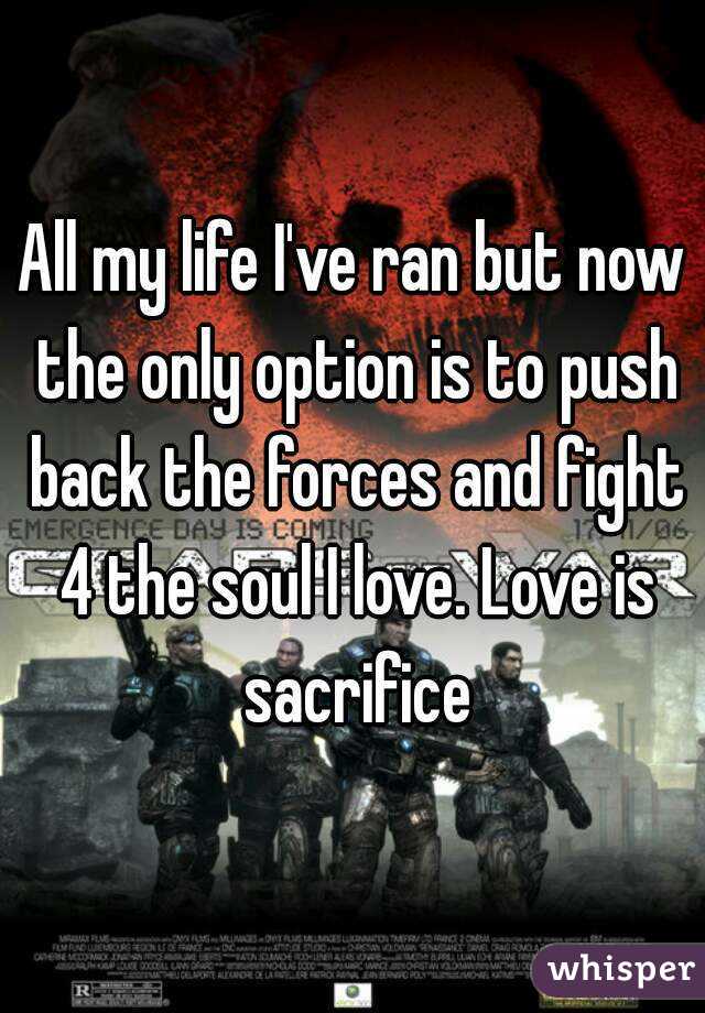 All my life I've ran but now the only option is to push back the forces and fight 4 the soul I love. Love is sacrifice