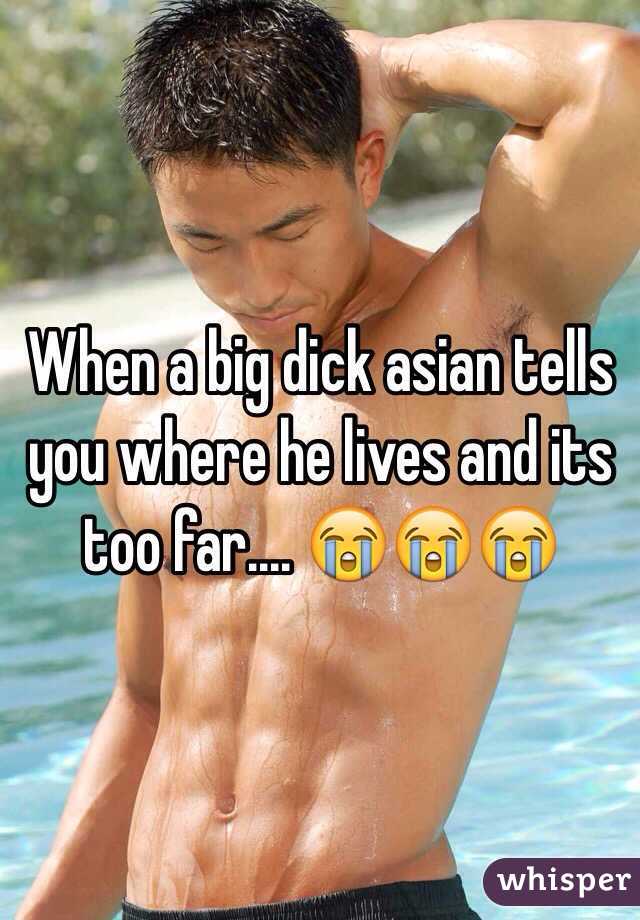 When a big dick asian tells you where he lives and its too far.... 😭😭😭