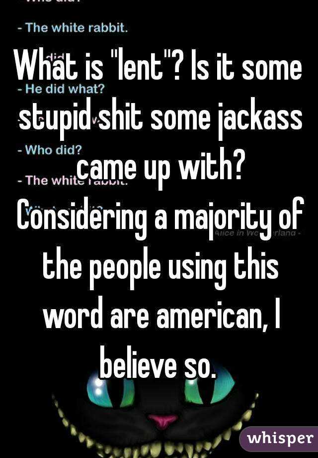 What is "lent"? Is it some stupid shit some jackass came up with? Considering a majority of the people using this word are american, I believe so. 