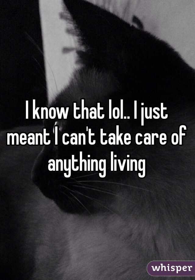 I know that lol.. I just meant I can't take care of anything living 