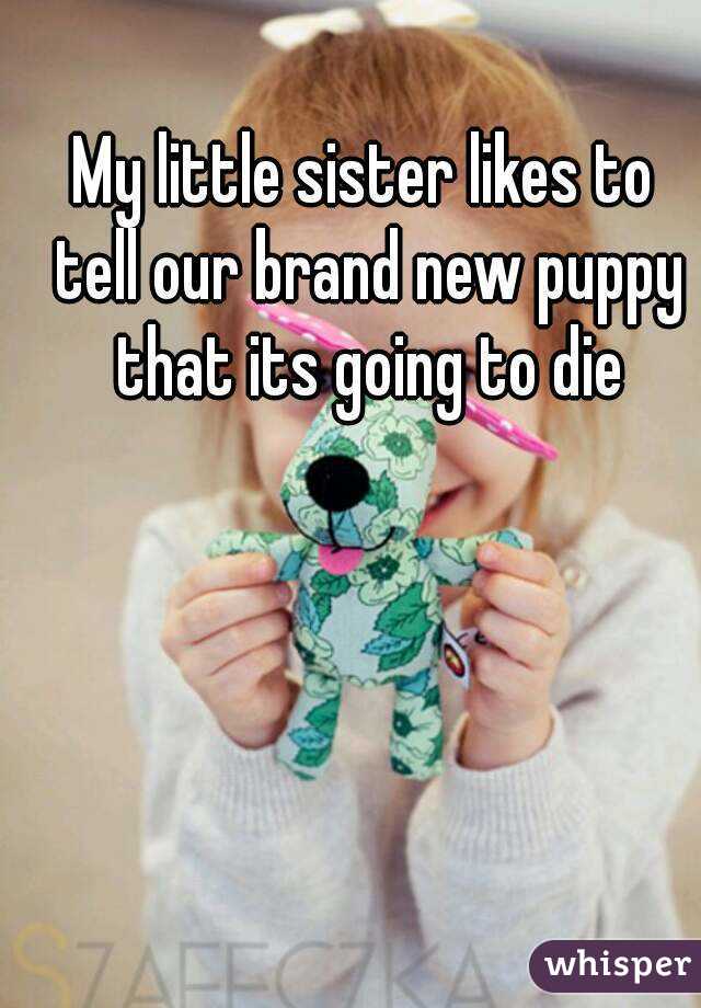 My little sister likes to tell our brand new puppy that its going to die